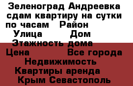 Зеленоград,Андреевка сдам квартиру на сутки по часам › Район ­ 1 412 › Улица ­ 14 › Дом ­ 12 › Этажность дома ­ 12 › Цена ­ 2 000 - Все города Недвижимость » Квартиры аренда   . Крым,Севастополь